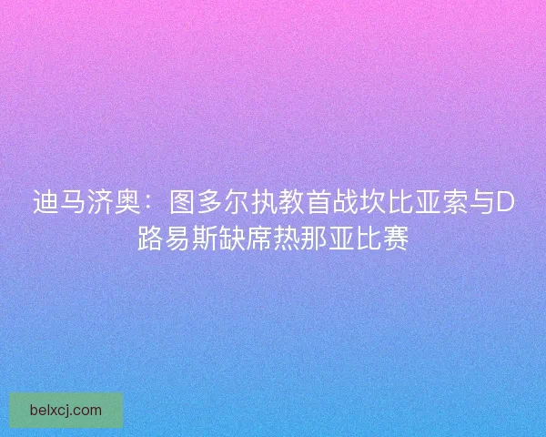 迪马济奥：图多尔执教首战坎比亚索与D路易斯缺席热那亚比赛
