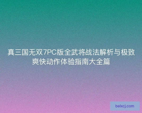 真三国无双7PC版全武将战法解析与极致爽快动作体验指南大全篇