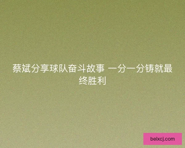 蔡斌分享球队奋斗故事 一分一分铸就最终胜利