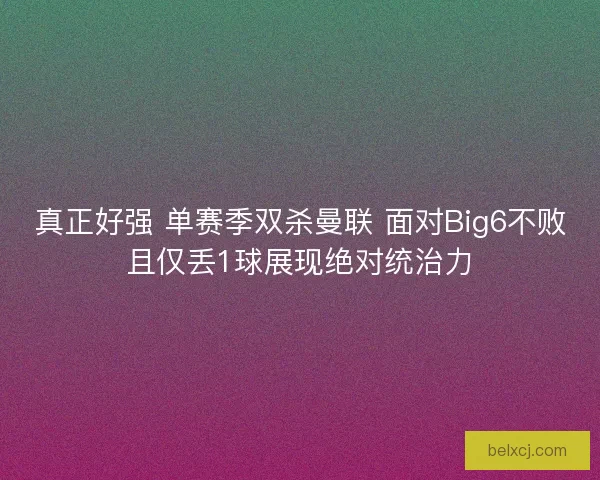 真正好强 单赛季双杀曼联 面对Big6不败且仅丢1球展现绝对统治力