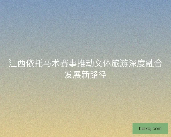 江西依托马术赛事推动文体旅游深度融合发展新路径