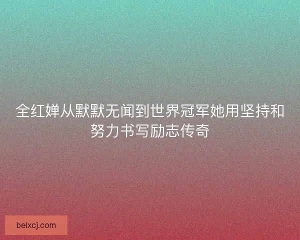 全红婵从默默无闻到世界冠军她用坚持和努力书写励志传奇
