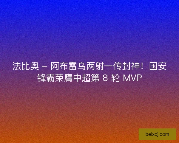 法比奥 - 阿布雷乌两射一传封神！国安锋霸荣膺中超第 8 轮 MVP